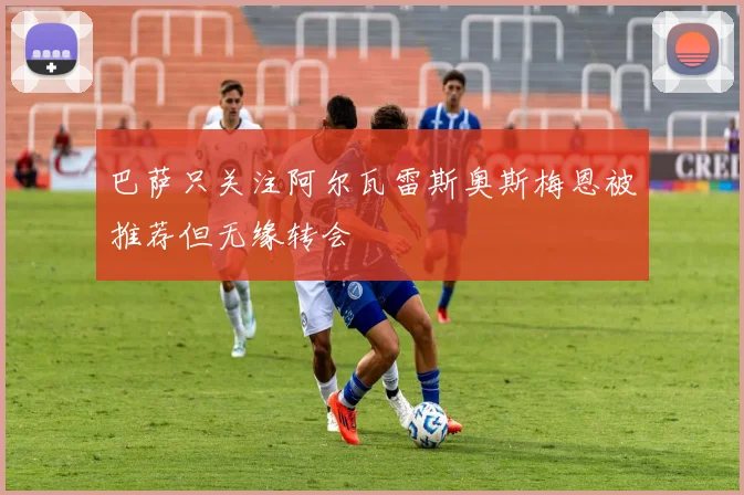 巴萨只关注阿尔瓦雷斯奥斯梅恩被推荐但无缘转会