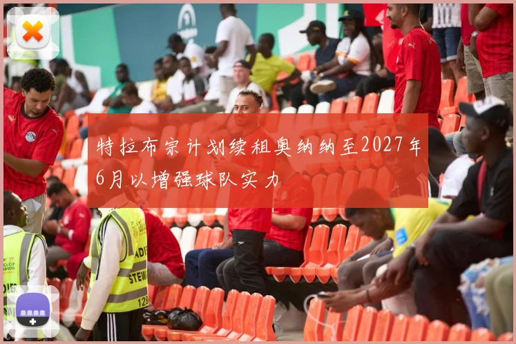 特拉布宗计划续租奥纳纳至2027年6月以增强球队实力
