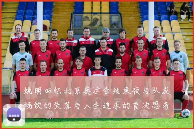 姚明回忆北京奥运会结束夜与队友畅饮的失落与人生追求的首次思考