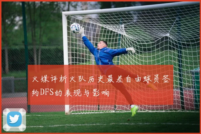 火媒评析火队历史最差自由球员签约DFS的表现与影响