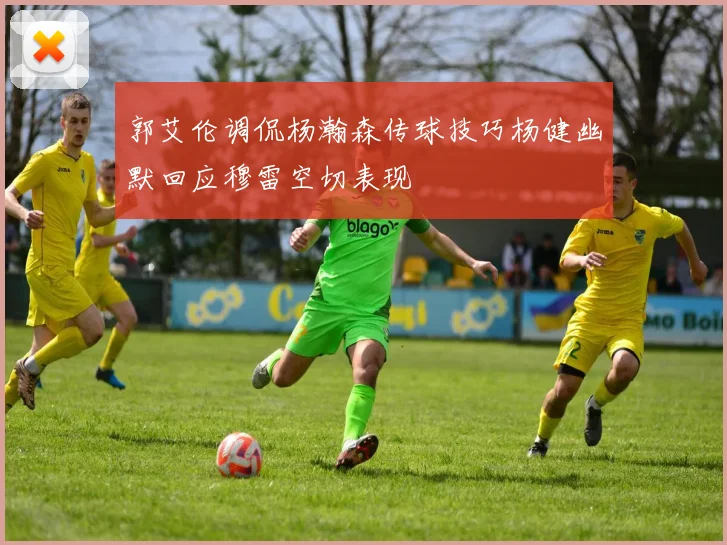 郭艾伦调侃杨瀚森传球技巧杨健幽默回应穆雷空切表现