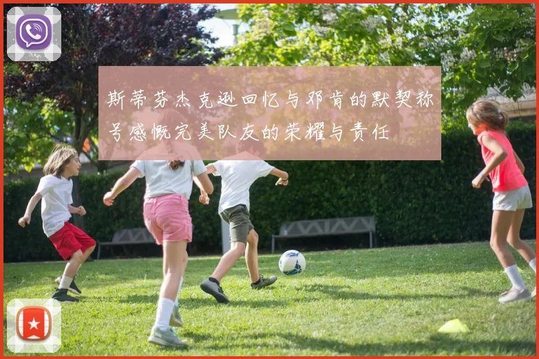 斯蒂芬杰克逊回忆与邓肯的默契称号感慨完美队友的荣耀与责任