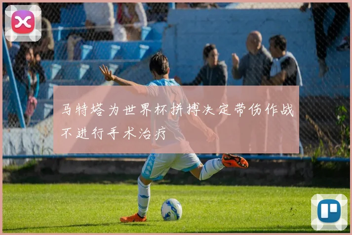 马特塔为世界杯拼搏决定带伤作战不进行手术治疗