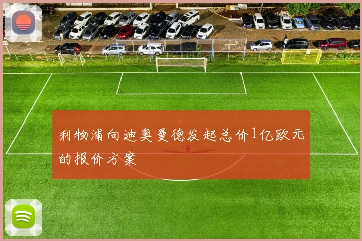 利物浦向迪奥曼德发起总价1亿欧元的报价方案