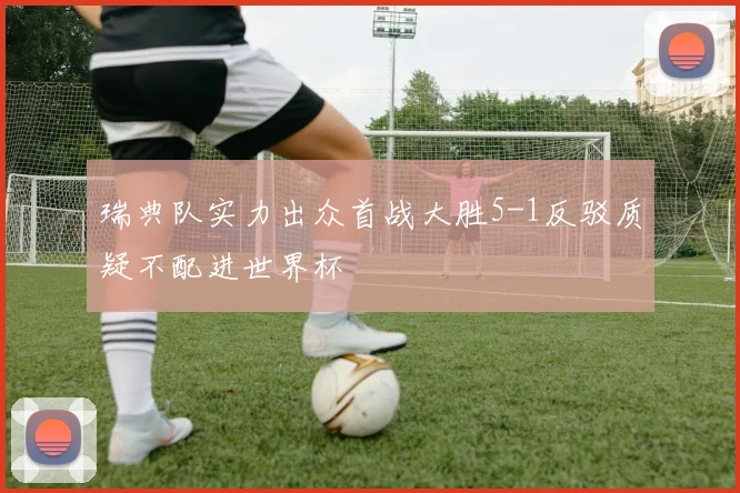 瑞典队实力出众首战大胜5-1反驳质疑不配进世界杯