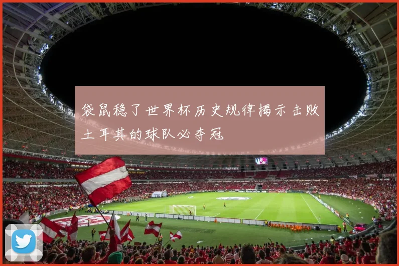 袋鼠稳了世界杯历史规律揭示击败土耳其的球队必夺冠