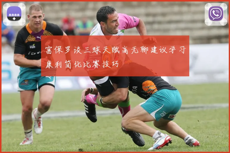 富保罗谈三球天赋高无聊建议学习康利简化比赛技巧