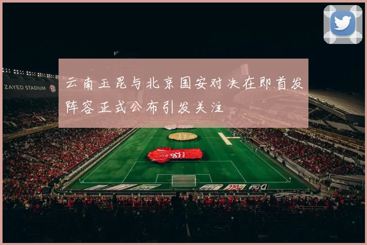 云南玉昆与北京国安对决在即首发阵容正式公布引发关注