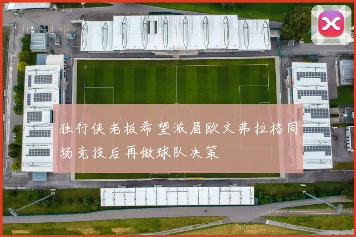 独行侠老板希望浓眉欧文弗拉格同场竞技后再做球队决策