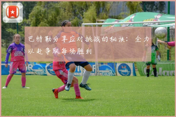 巴特勒分享应对挑战的秘诀：全力以赴争取每场胜利