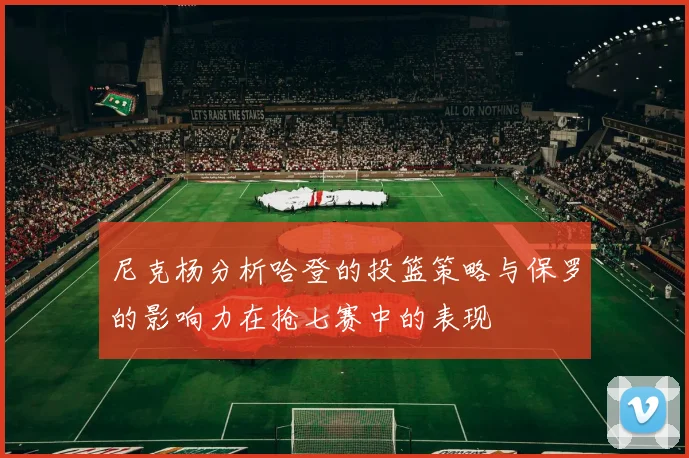 尼克杨分析哈登的投篮策略与保罗的影响力在抢七赛中的表现