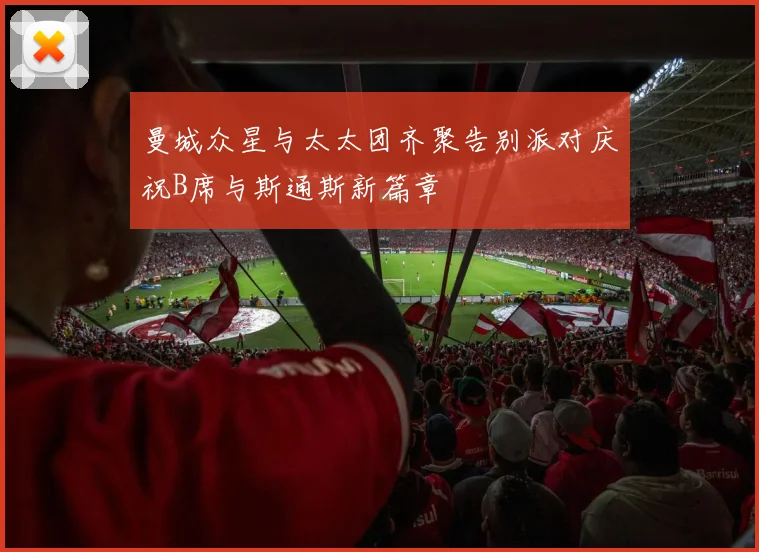 曼城众星与太太团齐聚告别派对庆祝B席与斯通斯新篇章
