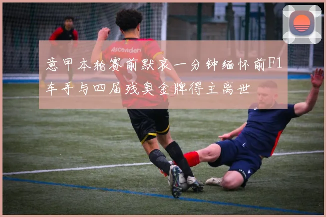 意甲本轮赛前默哀一分钟缅怀前F1车手与四届残奥金牌得主离世