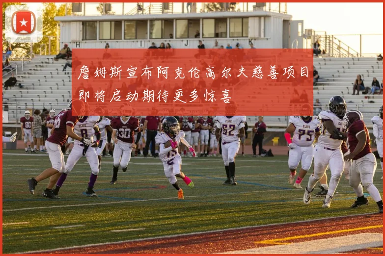 詹姆斯宣布阿克伦高尔夫慈善项目即将启动期待更多惊喜