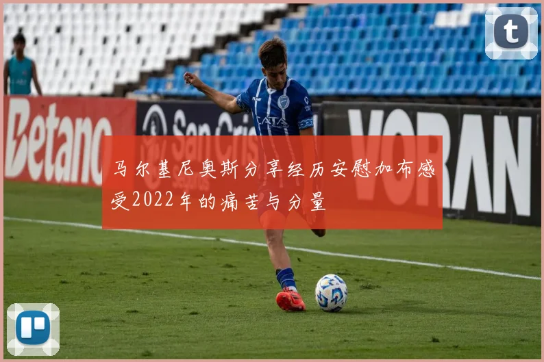 马尔基尼奥斯分享经历安慰加布感受2022年的痛苦与分量