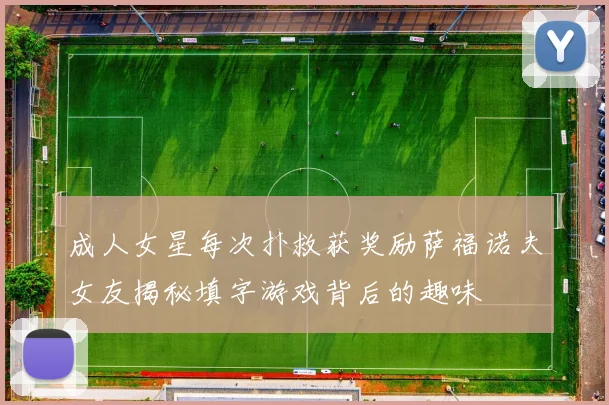 成人女星每次扑救获奖励萨福诺夫女友揭秘填字游戏背后的趣味