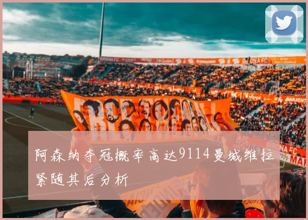 阿森纳夺冠概率高达9114曼城维拉紧随其后分析