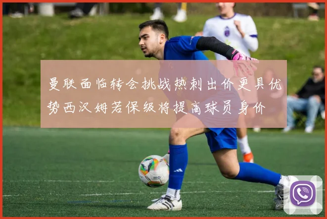 曼联面临转会挑战热刺出价更具优势西汉姆若保级将提高球员身价