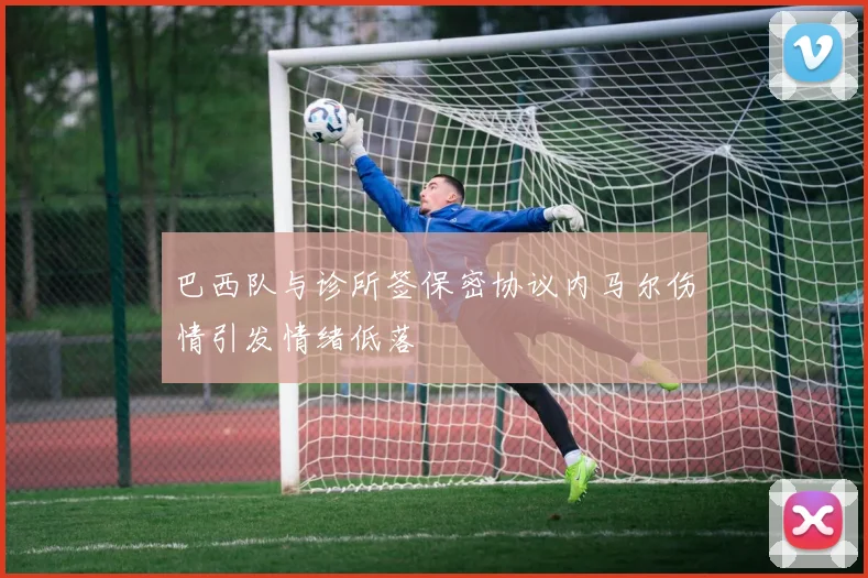 巴西队与诊所签保密协议内马尔伤情引发情绪低落