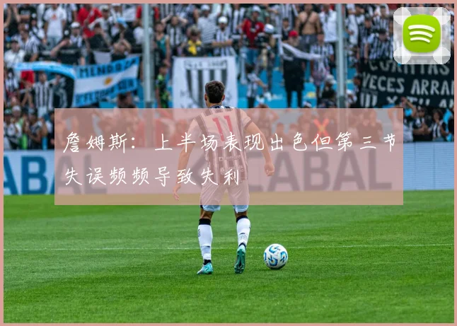 詹姆斯：上半场表现出色但第三节失误频频导致失利