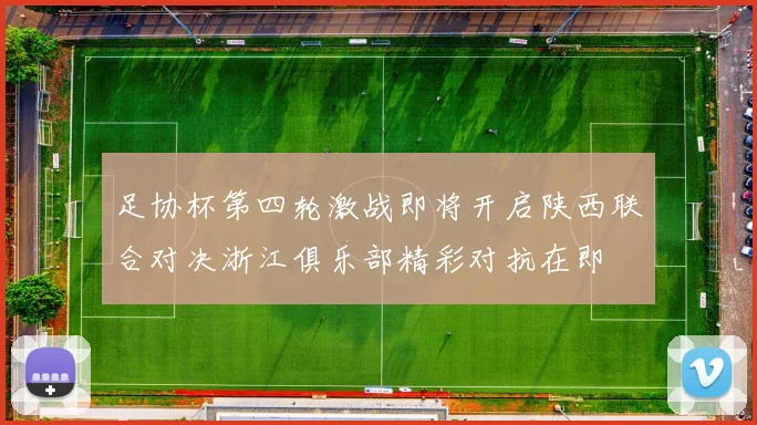 足协杯第四轮激战即将开启陕西联合对决浙江俱乐部精彩对抗在即