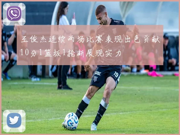 王俊杰连续两场比赛表现出色贡献10分1篮板1抢断展现实力
