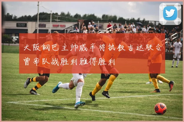 大阪钢巴主帅威辛将执教吉达联合曾率队战胜利雅得胜利