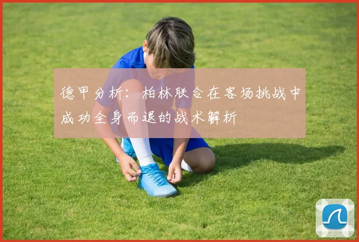 德甲分析：柏林联合在客场挑战中成功全身而退的战术解析