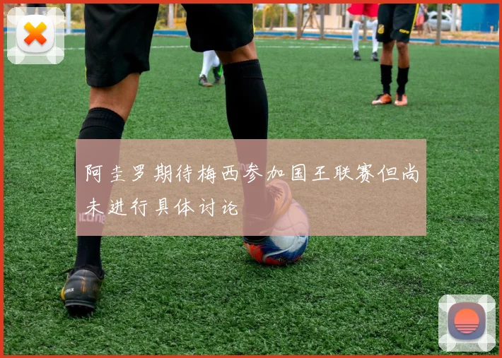 阿圭罗期待梅西参加国王联赛但尚未进行具体讨论